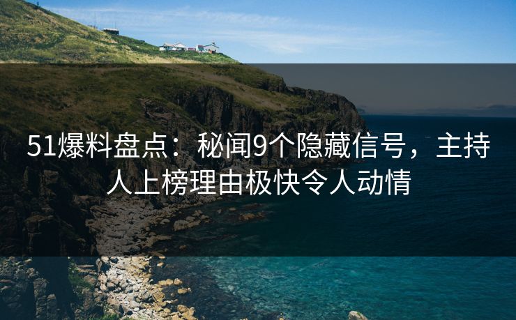 51爆料盘点：秘闻9个隐藏信号，主持人上榜理由极快令人动情
