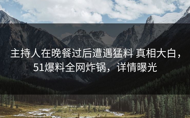 主持人在晚餐过后遭遇猛料 真相大白,51爆料全网炸锅,详情曝光 主持人在晚餐过后遭遇猛料 真相大白,51爆料全网炸锅,详情曝光
