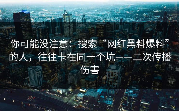 你可能没注意：搜索“网红黑料爆料”的人，往往卡在同一个坑——二次传播伤害