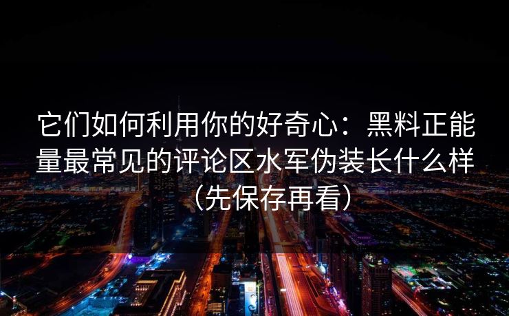 它们如何利用你的好奇心:黑料正能量最常见的评论区水军伪装长什么样(先保存再看)