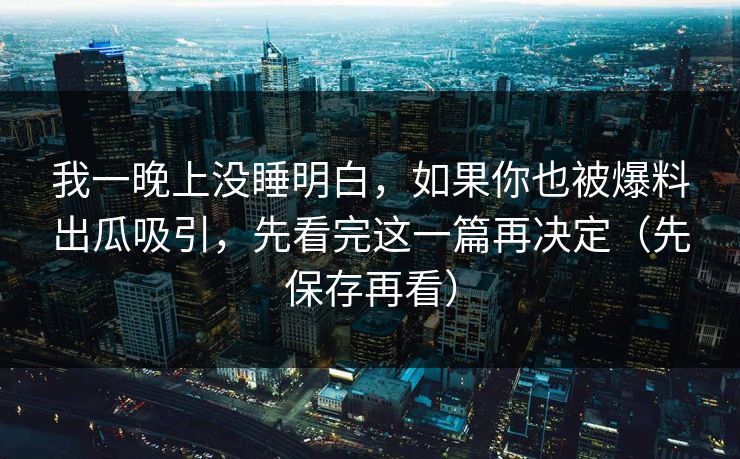 我一晚上没睡明白,如果你也被爆料出瓜吸引,先看完这一篇再决定(先保存再看)