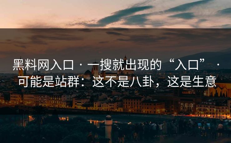 黑料网入口 · 一搜就出现的“入口” · 可能是站群：这不是八卦，这是生意