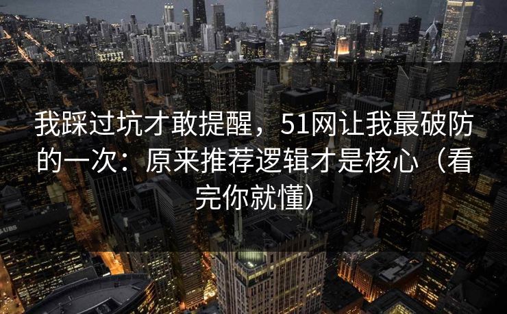 我踩过坑才敢提醒，51网让我最破防的一次：原来推荐逻辑才是核心（看完你就懂）