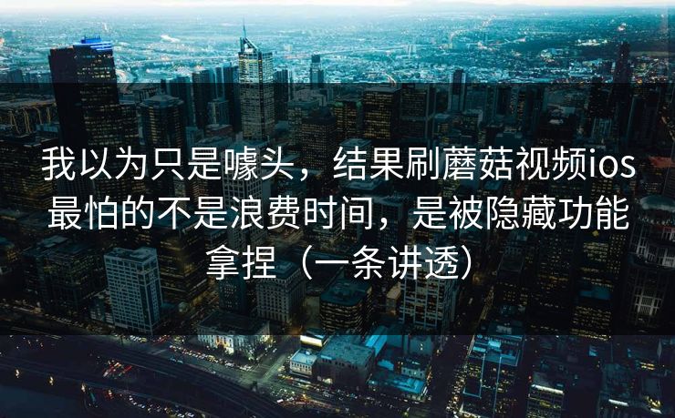 我以为只是噱头，结果刷蘑菇视频ios最怕的不是浪费时间，是被隐藏功能拿捏（一条讲透）