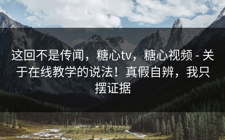 这回不是传闻，糖心tv，糖心视频 - 关于在线教学的说法！真假自辨，我只摆证据