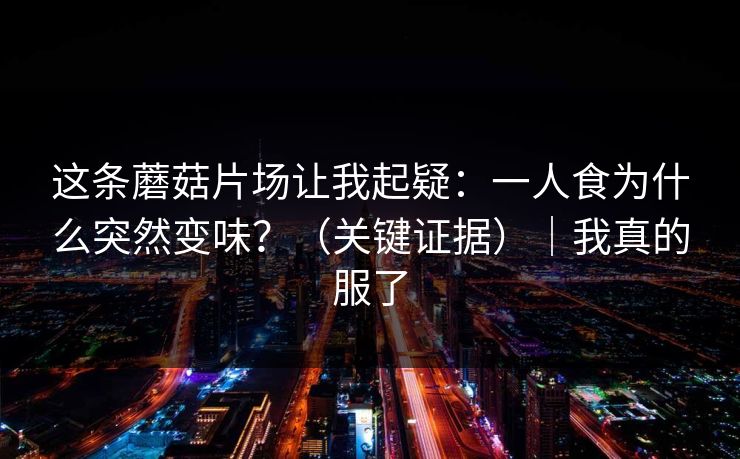 这条蘑菇片场让我起疑：一人食为什么突然变味？（关键证据）｜我真的服了