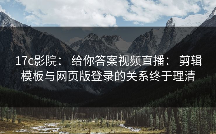 17c影院： 给你答案视频直播： 剪辑模板与网页版登录的关系终于理清