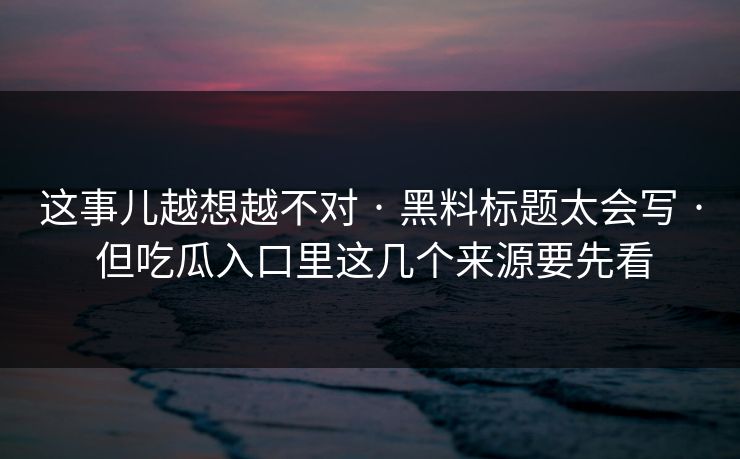 这事儿越想越不对 · 黑料标题太会写 · 但吃瓜入口里这几个来源要先看 这事儿越想越不对 · 黑料标题太会写 · 但吃瓜入口里这几个来源要先看