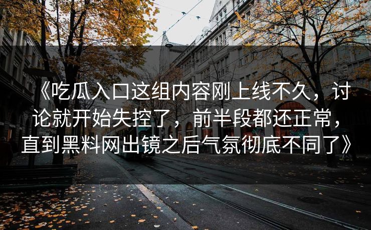 《吃瓜入口这组内容刚上线不久，讨论就开始失控了，前半段都还正常，直到黑料网出镜之后气氛彻底不同了》