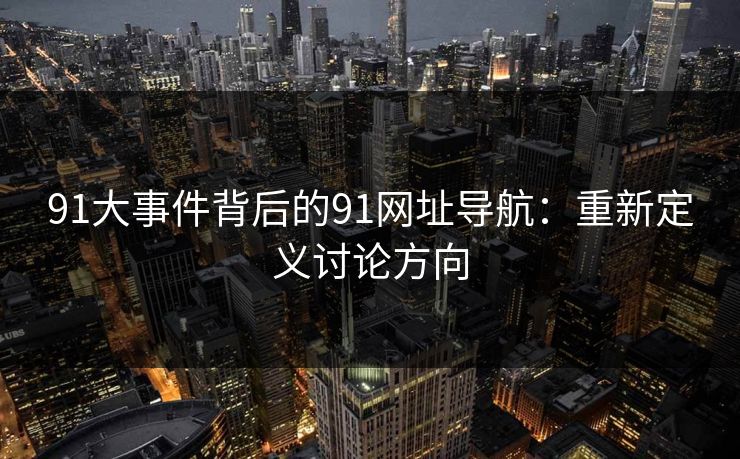 91大事件背后的91网址导航：重新定义讨论方向