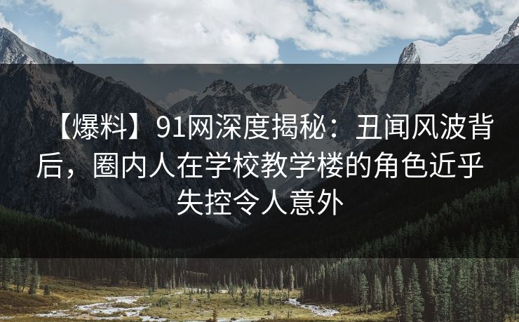 【爆料】91网深度揭秘：丑闻风波背后，圈内人在学校教学楼的角色近乎失控令人意外